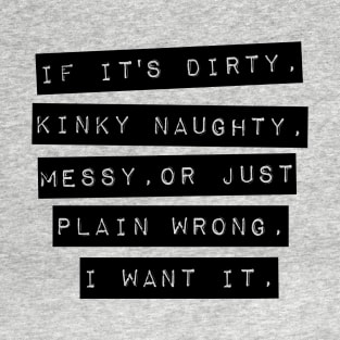 If It’s Dirty, Kinky Naughty, Messy, Or Just Plain Wrong. I Want It T-Shirt